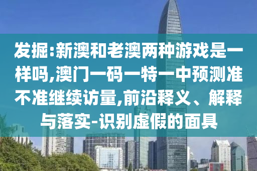 發(fā)掘:新澳和老澳兩種游戲是一樣嗎,澳門一碼一特一中預(yù)測準不準繼續(xù)訪量,前沿釋義、解釋與落實-識別虛假的面具