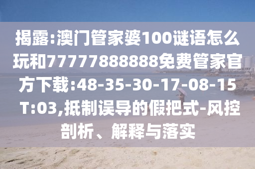 揭露:澳門管家婆100謎語怎么玩和77777888888免費(fèi)管家官方下載:48-35-30-17-08-15 T:03,抵制誤導(dǎo)的假把式-風(fēng)控剖析、解釋與落實(shí)