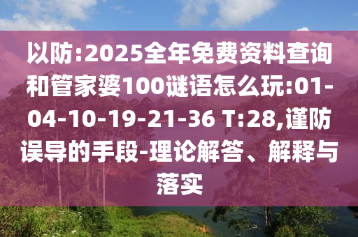 以防:2025全年免費(fèi)資料查詢(xún)和管家婆100謎語(yǔ)怎么玩:01-04-10-19-21-36 T:28,謹(jǐn)防誤導(dǎo)的手段-理論解答、解釋與落實(shí)