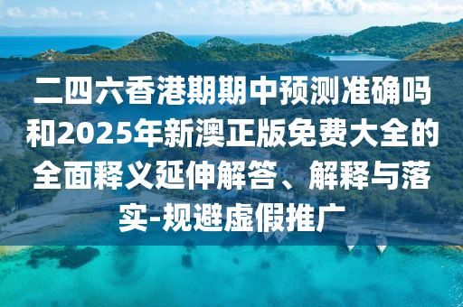 二四六香港期期中預(yù)測(cè)準(zhǔn)確嗎和2025年新澳正版免費(fèi)大全的全面釋義延伸解答、解釋與落實(shí)-規(guī)避虛假推廣