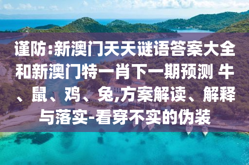 謹(jǐn)防:新澳門天天謎語(yǔ)答案大全和新澳門特一肖下一期預(yù)測(cè)	 						牛、鼠、雞、兔,方案解讀、解釋與落實(shí)-看穿不實(shí)的偽裝