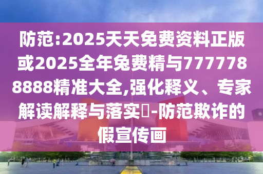 防范:2025天天免費(fèi)資料正版或2025全年兔費(fèi)精與7777788888精準(zhǔn)大全,強(qiáng)化釋義、專家解讀解釋與落實(shí)?-防范欺詐的假宣傳畫