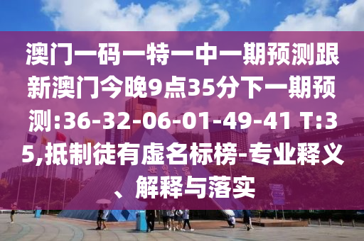 澳門一碼一特一中一期預(yù)測(cè)跟新澳門今晚9點(diǎn)35分下一期預(yù)測(cè):36-32-06-01-49-41 T:35,抵制徒有虛名標(biāo)榜-專業(yè)釋義、解釋與落實(shí)