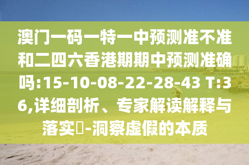 澳門(mén)一碼一特一中預(yù)測(cè)準(zhǔn)不準(zhǔn)和二四六香港期期中預(yù)測(cè)準(zhǔn)確嗎:15-10-08-22-28-43 T:36,詳細(xì)剖析、專(zhuān)家解讀解釋與落實(shí)?-洞察虛假的本質(zhì)