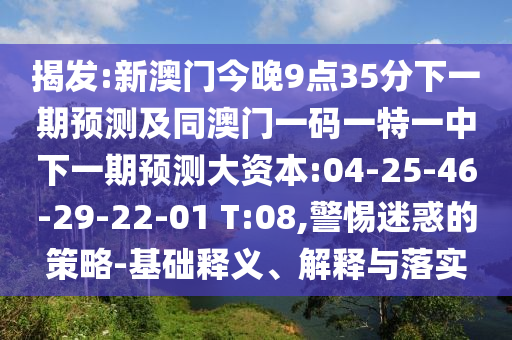 揭發(fā):新澳門今晚9點35分下一期預測及同澳門一碼一特一中下一期預測大資本:04-25-46-29-22-01 T:08,警惕迷惑的策略-基礎釋義、解釋與落實