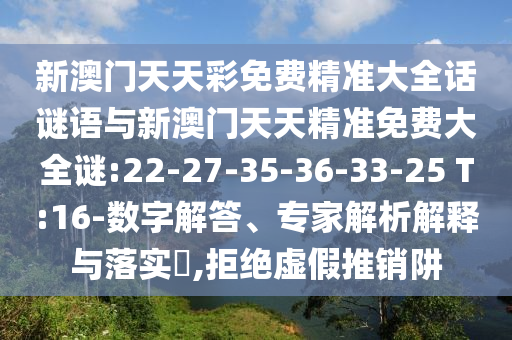 新澳門天天彩免費精準(zhǔn)大全話謎語與新澳門天天精準(zhǔn)免費大全謎:22-27-35-36-33-25 T:16-數(shù)字解答、專家解析解釋與落實?,拒絕虛假推銷阱