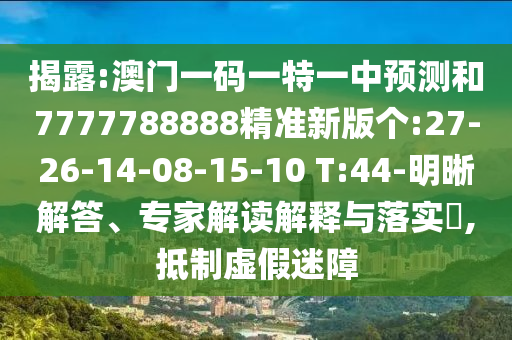 揭露:澳門一碼一特一中預(yù)測(cè)和7777788888精準(zhǔn)新版?zhèn)€:27-26-14-08-15-10 T:44-明晰解答、專家解讀解釋與落實(shí)?,抵制虛假迷障