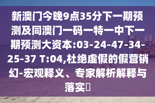 新澳門今晚9點(diǎn)35分下一期預(yù)測及同澳門一碼一特一中下一期預(yù)測大資本:03-24-47-34-25-37 T:04,杜絕虛假的假營銷幻-宏觀釋義、專家解析解釋與落實(shí)?