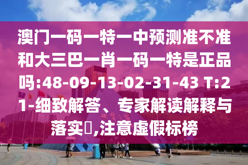 澳門一碼一特一中預(yù)測(cè)準(zhǔn)不準(zhǔn)和大三巴一肖一碼一特是正品嗎:48-09-13-02-31-43 T:21-細(xì)致解答、專家解讀解釋與落實(shí)?,注意虛假標(biāo)榜