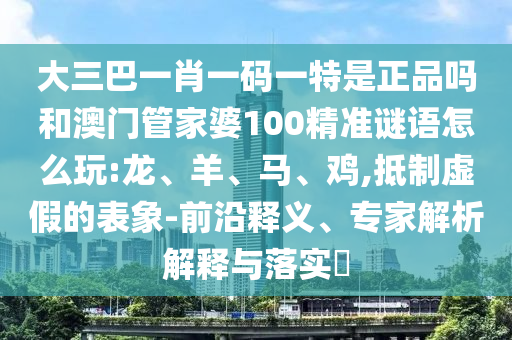 大三巴一肖一碼一特是正品嗎和澳門管家婆100精準(zhǔn)謎語(yǔ)怎么玩:龍、羊、馬、雞,抵制虛假的表象-前沿釋義、專家解析解釋與落實(shí)?
