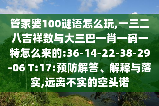 管家婆100謎語怎么玩,一三二八吉祥數(shù)與大三巴一肖一碼一特怎么來的:36-14-22-38-29-06 T:17:預(yù)防解答、解釋與落實(shí),遠(yuǎn)離不實(shí)的空頭諾