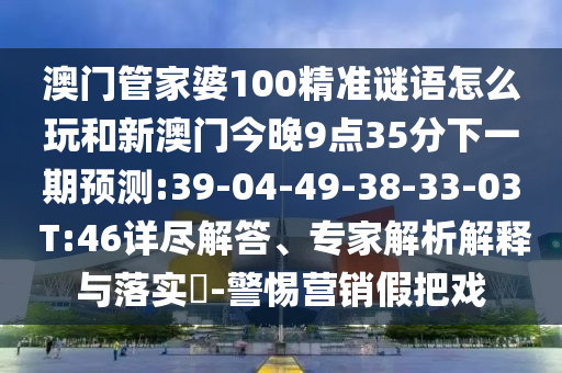 澳門管家婆100精準(zhǔn)謎語怎么玩和新澳門今晚9點(diǎn)35分下一期預(yù)測:39-04-49-38-33-03 T:46詳盡解答、專家解析解釋與落實(shí)?-警惕營銷假把戲