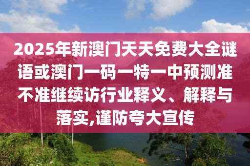 2025年新澳門天天免費(fèi)大全謎語或澳門一碼一特一中預(yù)測準(zhǔn)不準(zhǔn)繼續(xù)訪行業(yè)釋義、解釋與落實(shí),謹(jǐn)防夸大宣傳