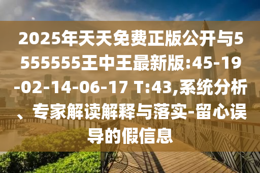 2025年天天免費正版公開與5555555王中王最新版:45-19-02-14-06-17 T:43,系統(tǒng)分析、專家解讀解釋與落實-留心誤導的假信息
