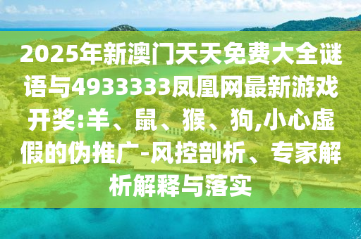 2025年新澳門(mén)天天免費(fèi)大全謎語(yǔ)與4933333鳳凰網(wǎng)最新游戲開(kāi)獎(jiǎng):羊、鼠、猴、狗,小心虛假的偽推廣-風(fēng)控剖析、專家解析解釋與落實(shí)