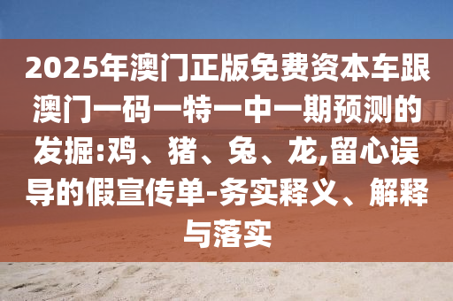 2025年澳門正版免費資本車跟澳門一碼一特一中一期預測的發(fā)掘:雞、豬、兔、龍,留心誤導的假宣傳單-務實釋義、解釋與落實