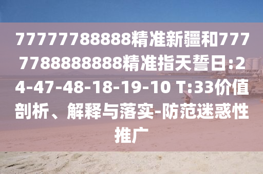 77777788888精準(zhǔn)新疆和7777788888888精準(zhǔn)指天誓日:24-47-48-18-19-10 T:33價值剖析、解釋與落實(shí)-防范迷惑性推廣