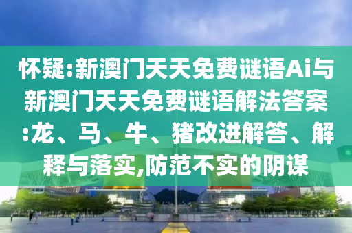 懷疑:新澳門天天免費(fèi)謎語Ai與新澳門天天免費(fèi)謎語解法答案:龍、馬、牛、豬改進(jìn)解答、解釋與落實(shí),防范不實(shí)的陰謀