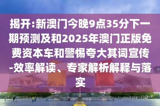揭開:新澳門今晚9點35分下一期預測及和2025年澳門正版免費資本車和警惕夸大其詞宣傳-效率解讀、專家解析解釋與落實