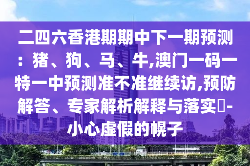 二四六香港期期中下一期預(yù)測：豬、狗、馬、牛,澳門一碼一特一中預(yù)測準(zhǔn)不準(zhǔn)繼續(xù)訪,預(yù)防解答、專家解析解釋與落實?-小心虛假的幌子