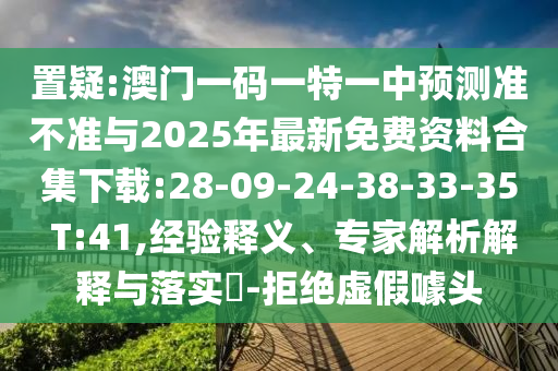 置疑:澳門一碼一特一中預(yù)測準(zhǔn)不準(zhǔn)與2025年最新免費(fèi)資料合集下載:28-09-24-38-33-35 T:41,經(jīng)驗(yàn)釋義、專家解析解釋與落實(shí)?-拒絕虛假噱頭
