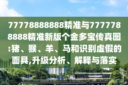 77778888888精準(zhǔn)與7777788888精準(zhǔn)新版?zhèn)€金多寶傳真圖:豬、猴、羊、馬和識(shí)別虛假的面具,升級(jí)分析、解釋與落實(shí)