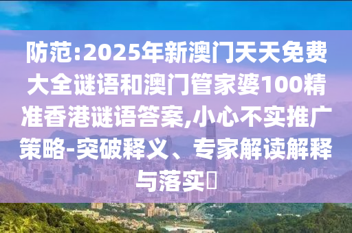 防范:2025年新澳門天天免費(fèi)大全謎語和澳門管家婆100精準(zhǔn)香港謎語答案,小心不實(shí)推廣策略-突破釋義、專家解讀解釋與落實(shí)?