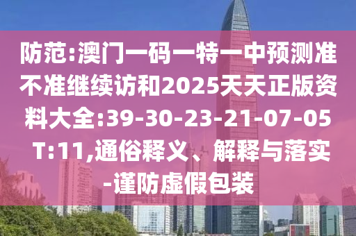 防范:澳門一碼一特一中預(yù)測準不準繼續(xù)訪和2025天天正版資料大全:39-30-23-21-07-05 T:11,通俗釋義、解釋與落實-謹防虛假包裝