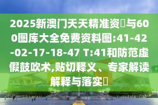 2025新澳門天天精準(zhǔn)資枓與600圖庫(kù)大全免費(fèi)資料圖:41-42-02-17-18-47 T:41和防范虛假鼓吹術(shù),貼切釋義、專家解讀解釋與落實(shí)?
