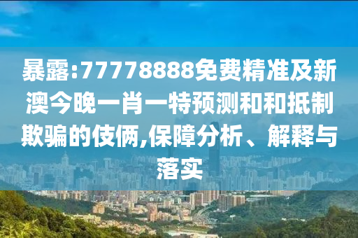 暴露:77778888免費精準及新澳今晚一肖一特預測和和抵制欺騙的伎倆,保障分析、解釋與落實