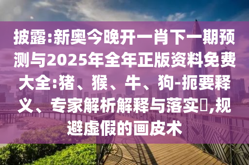 披露:新奧今晚開一肖下一期預(yù)測與2025年全年正版資料免費(fèi)大全:豬、猴、牛、狗-扼要釋義、專家解析解釋與落實(shí)?,規(guī)避虛假的畫皮術(shù)