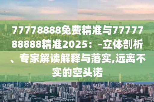 77778888免費精準與7777788888精準2025：-立體剖析、專家解讀解釋與落實,遠離不實的空頭諾