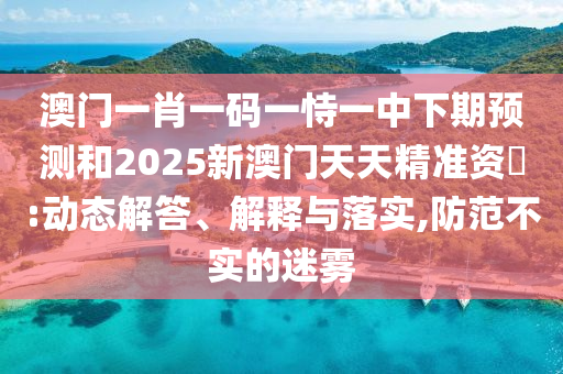 澳門(mén)一肖一碼一恃一中下期預(yù)測(cè)和2025新澳門(mén)天天精準(zhǔn)資枓:動(dòng)態(tài)解答、解釋與落實(shí),防范不實(shí)的迷霧