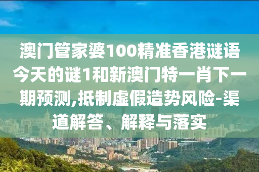 澳門管家婆100精準(zhǔn)香港謎語(yǔ)今天的謎1和新澳門特一肖下一期預(yù)測(cè),抵制虛假造勢(shì)風(fēng)險(xiǎn)-渠道解答、解釋與落實(shí)