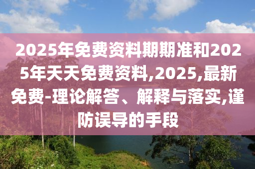 2025年免費資料期期準和2025年天天免費資料,2025,最新免費-理論解答、解釋與落實,謹防誤導(dǎo)的手段