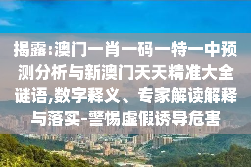揭露:澳門(mén)一肖一碼一特一中預(yù)測(cè)分析與新澳門(mén)天天精準(zhǔn)大全謎語(yǔ),數(shù)字釋義、專家解讀解釋與落實(shí)-警惕虛假誘導(dǎo)危害