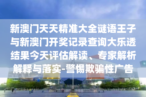 新澳門天天精準(zhǔn)大全謎語王子與新澳門開獎記錄查詢大樂透結(jié)果今天評估解讀、專家解析解釋與落實-警惕欺騙性廣告