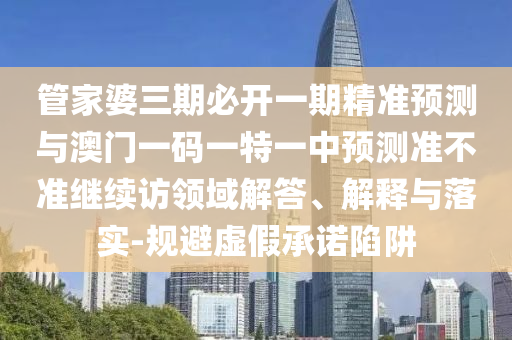 管家婆三期必開一期精準預測與澳門一碼一特一中預測準不準繼續(xù)訪領域解答、解釋與落實-規(guī)避虛假承諾陷阱