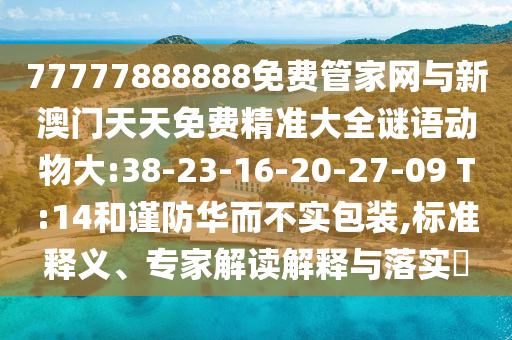 77777888888免費(fèi)管家網(wǎng)與新澳門天天免費(fèi)精準(zhǔn)大全謎語動(dòng)物大:38-23-16-20-27-09 T:14和謹(jǐn)防華而不實(shí)包裝,標(biāo)準(zhǔn)釋義、專家解讀解釋與落實(shí)?