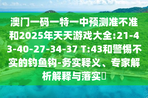 澳門一碼一特一中預(yù)測(cè)準(zhǔn)不準(zhǔn)和2025年天天游戲大全:21-43-40-27-34-37 T:43和警惕不實(shí)的釣魚(yú)鉤-務(wù)實(shí)釋義、專家解析解釋與落實(shí)?