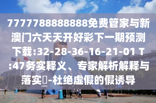 7777788888888免費管家與新澳門六天天開好彩下一期預(yù)測下載:32-28-36-16-21-01 T:47務(wù)實釋義、專家解析解釋與落實?-杜絕虛假的假誘導(dǎo)
