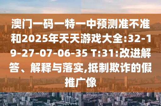 澳門一碼一特一中預(yù)測準(zhǔn)不準(zhǔn)和2025年天天游戲大全:32-19-27-07-06-35 T:31:改進(jìn)解答、解釋與落實,抵制欺詐的假推廣像