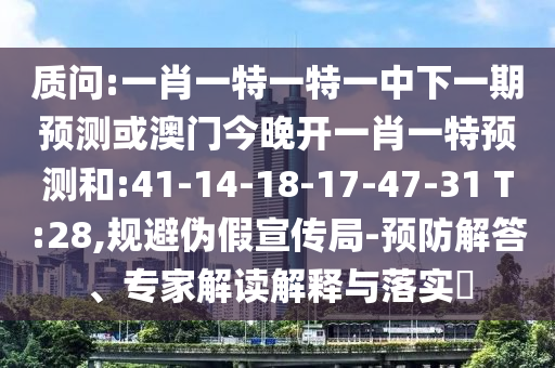 質(zhì)問:一肖一特一特一中下一期預(yù)測或澳門今晚開一肖一特預(yù)測和:41-14-18-17-47-31 T:28,規(guī)避偽假宣傳局-預(yù)防解答、專家解讀解釋與落實?