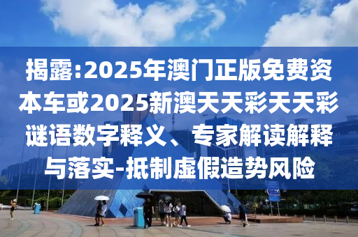 揭露:2025年澳門正版免費資本車或2025新澳天天彩天天彩謎語數(shù)字釋義、專家解讀解釋與落實-抵制虛假造勢風險
