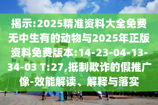 揭示:2025精準(zhǔn)資料大全免費(fèi)無(wú)中生有的動(dòng)物與2025年正版資料免費(fèi)版本:14-23-04-13-34-03 T:27,抵制欺詐的假推廣像-效能解讀、解釋與落實(shí)