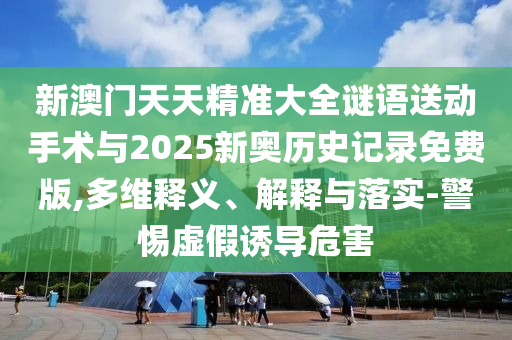 新澳門(mén)天天精準(zhǔn)大全謎語(yǔ)送動(dòng)手術(shù)與2025新奧歷史記錄免費(fèi)版,多維釋義、解釋與落實(shí)-警惕虛假誘導(dǎo)危害