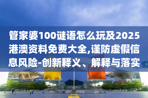 管家婆100謎語怎么玩及2025港澳資料免費大全,謹防虛假信息風險-創(chuàng)新釋義、解釋與落實