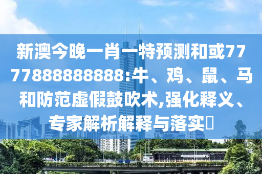 新澳今晚一肖一特預測和或7777888888888:牛、雞、鼠、馬和防范虛假鼓吹術,強化釋義、專家解析解釋與落實?