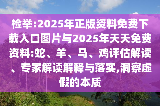 檢舉:2025年正版資料免費下載入口圖片與2025年天天免費資料:蛇、羊、馬、雞評估解讀、專家解讀解釋與落實,洞察虛假的本質(zhì)