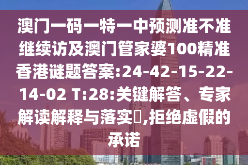 澳門一碼一特一中預測準不準繼續(xù)訪及澳門管家婆100精準香港謎題答案:24-42-15-22-14-02 T:28:關鍵解答、專家解讀解釋與落實?,拒絕虛假的承諾